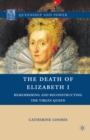 The Death of Elizabeth I : Remembering and Reconstructing the Virgin Queen - eBook