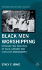 Black Men Worshipping : Intersecting Anxieties of Race, Gender, and Christian Embodiment - Book