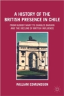 A History of the British Presence in Chile : From Bloody Mary to Charles Darwin and the Decline of British Influence - Book