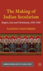 The Making of Indian Secularism : Empire, Law and Christianity, 1830-1960 - Book
