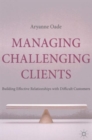Managing Challenging Clients : Building Effective Relationships with Difficult Customers - Book