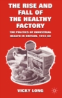 The Rise and Fall of the Healthy Factory : The Politics of Industrial Health in Britain, 1914-60 - eBook