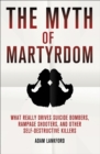 The Myth of Martyrdom : What Really Drives Suicide Bombers, Rampage Shooters, and Other Self-Destructive Killers - Book