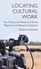 Locating Cultural Work : The Politics and Poetics of Rural, Regional and Remote Creativity - Book