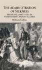 The Administration of Sickness : Medicine and Ethics in Nineteenth-Century Algeria - Book
