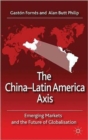 The China-Latin America Axis : Emerging Markets and the Future of Globalisation - Book