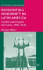 Reinventing Modernity in Latin America : Intellectuals Imagine the Future, 1900-1930 - Book