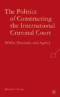 The Politics of Constructing the International Criminal Court : NGOs, Discourse, and Agency - Book