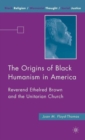 The Origins of Black Humanism in America : Reverend Ethelred Brown and the Unitarian Church - Book