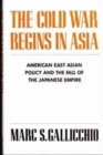 The Cold War Begins in Asia : American East Asian Policy and the Fall of the Japanese Empire - Book