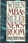 When MBAs Rule the Newsroom : How the Marketers and Managers Are Reshaping Today's Media - Book
