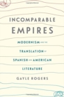 Incomparable Empires : Modernism and the Translation of Spanish and American Literature - Book