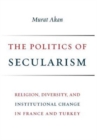 The Politics of Secularism : Religion, Diversity, and Institutional Change in France and Turkey - Book