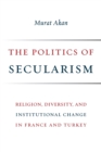The Politics of Secularism : Religion, Diversity, and Institutional Change in France and Turkey - Book