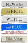 News for the Rich, White, and Blue : How Place and Power Distort American Journalism - Book