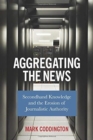 Aggregating the News : Secondhand Knowledge and the Erosion of Journalistic Authority - Book