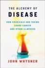 The Alchemy of Disease : How Chemicals and Toxins Cause Cancer and Other Illnesses - Book