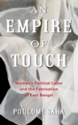 An Empire of Touch : Women's Political Labor and the Fabrication of East Bengal - Book