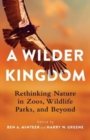 A Wilder Kingdom : Rethinking Nature in Zoos, Wildlife Parks, and Beyond - Book
