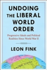 Undoing the Liberal World Order : Progressive Ideals and Political Realities Since World War II - Book