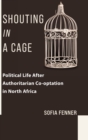 Shouting in a Cage : Political Life After Authoritarian Co-optation in North Africa - Book