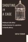 Shouting in a Cage : Political Life After Authoritarian Co-optation in North Africa - Book