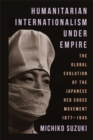 Humanitarian Internationalism Under Empire : The Global Evolution of the Japanese Red Cross Movement, 1877–1945 - Book
