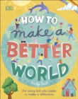 How to Make a Better World : For Every Kid Who Wants to Make a Difference - Book