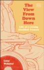 The View From Down Here : Life as a Young Disabled Woman - Book