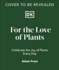 For the Love of Plants : Celebrate the Joy of Plants Every Day - Book