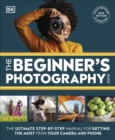 The Beginner's Photography Guide : The Ultimate Step-by-Step Manual for Getting the Most from Your Camera and Phone - Book