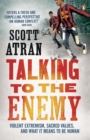 Talking to the Enemy : Violent Extremism, Sacred Values, and What it Means to Be Human - Book