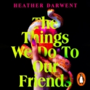 The Things We Do To Our Friends : A Sunday Times bestselling deliciously dark, intoxicating, compulsive tale of feminist revenge, toxic friendships, and deadly secrets - eAudiobook