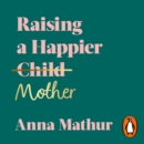 Raising A Happier Mother : How to Find Balance, Feel Good and See Your Children Flourish as a Result. - eAudiobook