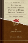 Letters on Religious Subjects, Written by Divers Friends, Deceased, Vol. 1 : First Published in London (Classic Reprint) - Book