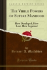 The Virile Powers of Superb Manhood : How Developed, How Lost; How Regained - eBook