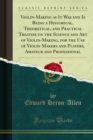 Violin-Making as It Was and Is Being a Historical, Theoretical, and Practical Treatise on the Science and Art of Violin-Making, for the Use of Violin Makers and Players, Amateur and Professional - eBook