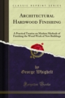 Architectural Hardwood Finishing : A Practical Treatise on Modern Methods of Finishing the Wood Work of New Buildings - eBook