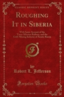 Roughing It in Siberia : With Some Account of the Trans-Siberian Railway, and the Gold-Mining Industry of Asiatic Russia - Robert L. Jefferson