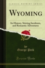 Wyoming : Its History, Stirring Incidents, and Romantic Adventures - George Peck