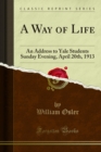 A Way of Life : An Address to Yale Students Sunday Evening, April 20th, 1913 - eBook