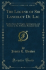 The Legend of Sir Lancelot Du Lac : Studies Upon Its Origin, Development, and Position in the Arthurian Romantic Cycle - eBook