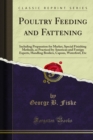 Poultry Feeding and Fattening : Including Preparation for Market, Special Finishing Methods, as Practiced by American and Foreign Experts, Handling Broilers, Capons, Waterfowl, Etc - George B. Fiske