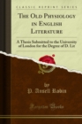 The Old Physiology in English Literature : A Thesis Submitted to the University of London for the Degree of D. Lit - eBook