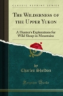 The Wilderness of the Upper Yukon : A Hunter's Explorations for Wild Sheep in Mountains - eBook