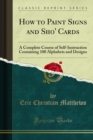 How to Paint Signs and Sho' Cards : A Complete Course of Self-Instruction Containing 100 Alphabets and Designs - eBook