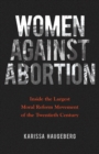 Women Against Abortion : Inside the Largest Moral Reform Movement of the Twentieth Century - Book