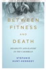 Between Fitness and Death : Disability and Slavery in the Caribbean - Hunt-Kennedy Stefanie Hunt-Kennedy