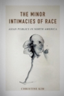 The Minor Intimacies of Race : Asian Publics in North America - Book