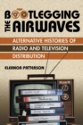 Bootlegging the Airwaves : Alternative Histories of Radio and Television Distribution - Book